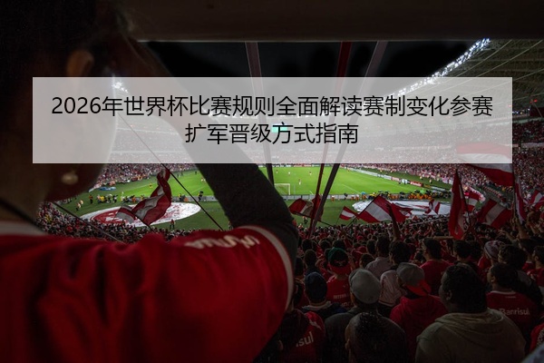2026年世界杯比赛规则全面解读赛制变化参赛扩军晋级方式指南
