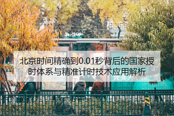 北京时间精确到0.01秒背后的国家授时体系与精准计时技术应用解析