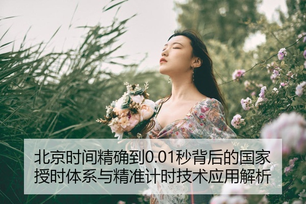 北京时间精确到0.01秒背后的国家授时体系与精准计时技术应用解析