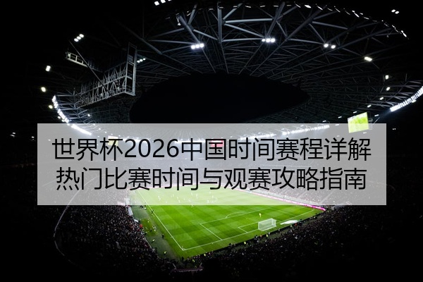 世界杯2026中国时间赛程详解热门比赛时间与观赛攻略指南