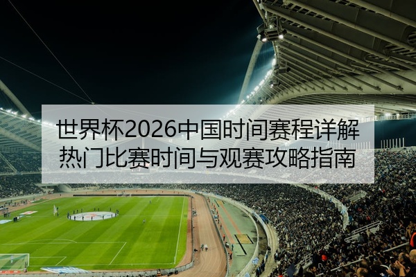 世界杯2026中国时间赛程详解热门比赛时间与观赛攻略指南