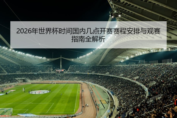 2026年世界杯时间国内几点开赛赛程安排与观赛指南全解析