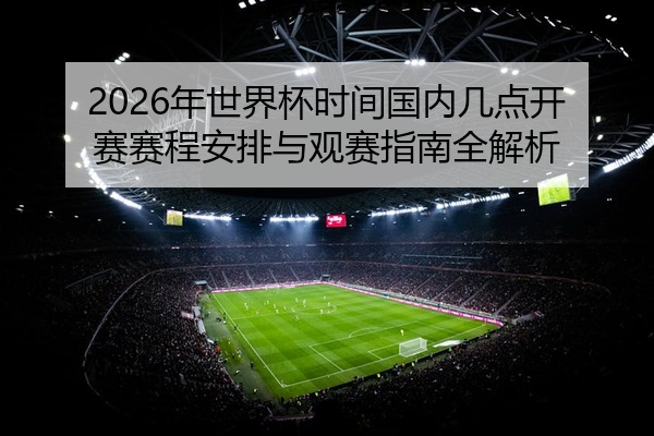2026年世界杯时间国内几点开赛赛程安排与观赛指南全解析