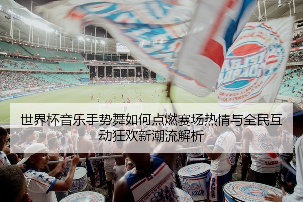 世界杯音乐手势舞如何点燃赛场热情与全民互动狂欢新潮流解析