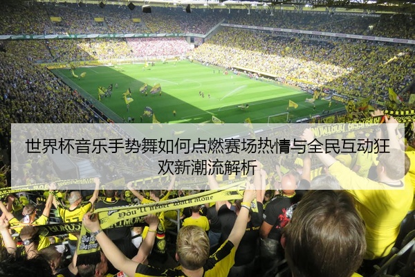 世界杯音乐手势舞如何点燃赛场热情与全民互动狂欢新潮流解析