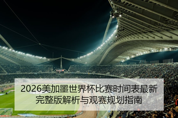 2026美加墨世界杯比赛时间表最新完整版解析与观赛规划指南