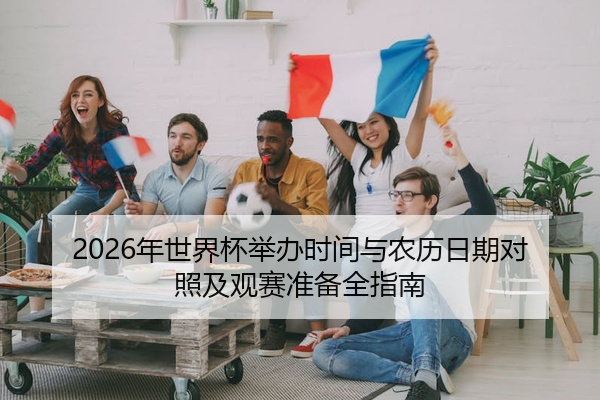 2026年世界杯举办时间与农历日期对照及观赛准备全指南