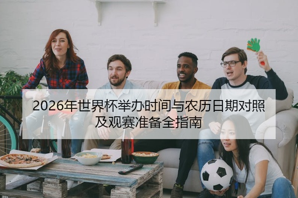 2026年世界杯举办时间与农历日期对照及观赛准备全指南