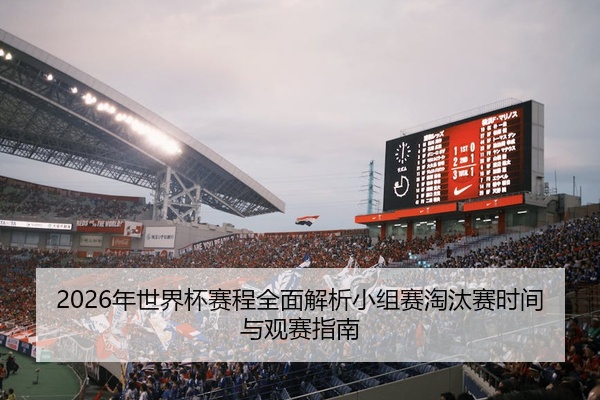 2026年世界杯赛程全面解析小组赛淘汰赛时间与观赛指南