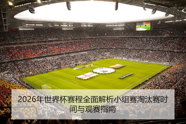 2026年世界杯赛程全面解析小组赛淘汰赛时间与观赛指南
