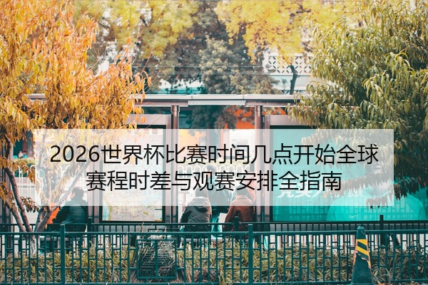 2026世界杯比赛时间几点开始全球赛程时差与观赛安排全指南