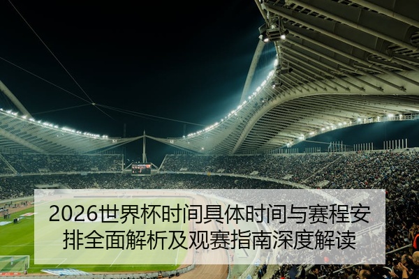 2026世界杯时间具体时间与赛程安排全面解析及观赛指南深度解读