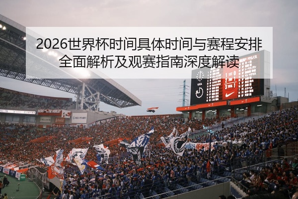 2026世界杯时间具体时间与赛程安排全面解析及观赛指南深度解读