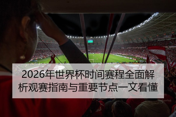 2026年世界杯时间赛程全面解析观赛指南与重要节点一文看懂
