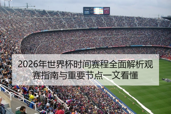 2026年世界杯时间赛程全面解析观赛指南与重要节点一文看懂