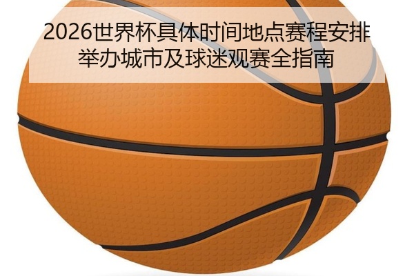 2026世界杯具体时间地点赛程安排举办城市及球迷观赛全指南