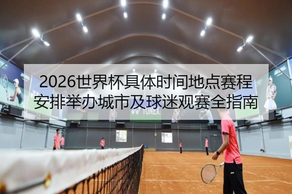 2026世界杯具体时间地点赛程安排举办城市及球迷观赛全指南