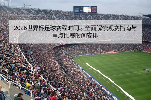 2026世界杯足球赛程时间表全面解读观赛指南与重点比赛时间安排