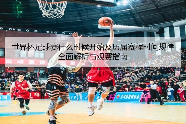 世界杯足球赛什么时候开始及历届赛程时间规律全面解析与观赛指南