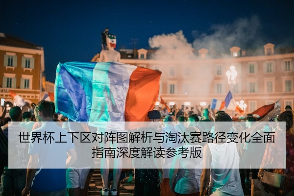 世界杯上下区对阵图解析与淘汰赛路径变化全面指南深度解读参考版