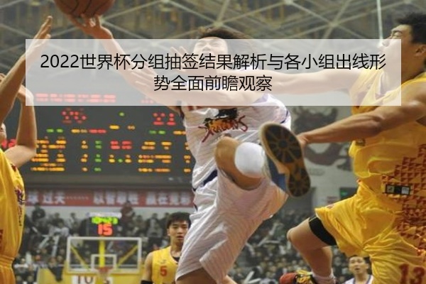 2022世界杯分组抽签结果解析与各小组出线形势全面前瞻观察