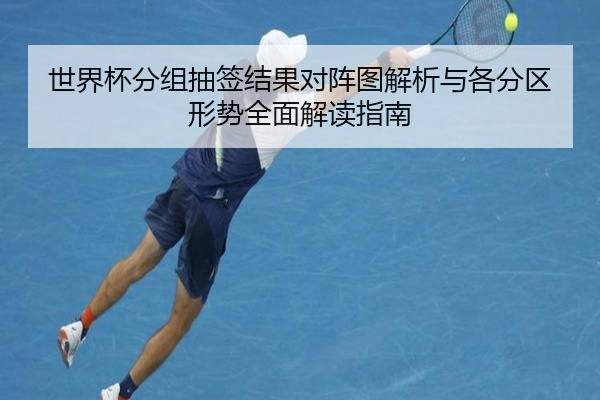 世界杯分组抽签结果对阵图解析与各分区形势全面解读指南