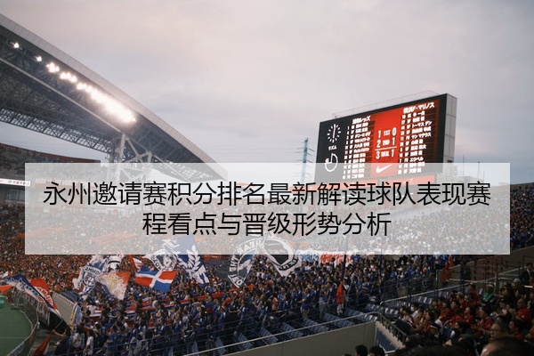 永州邀请赛积分排名最新解读球队表现赛程看点与晋级形势分析