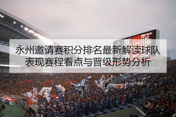 永州邀请赛积分排名最新解读球队表现赛程看点与晋级形势分析