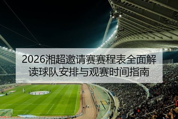 2026湘超邀请赛赛程表全面解读球队安排与观赛时间指南