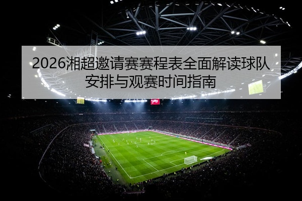 2026湘超邀请赛赛程表全面解读球队安排与观赛时间指南