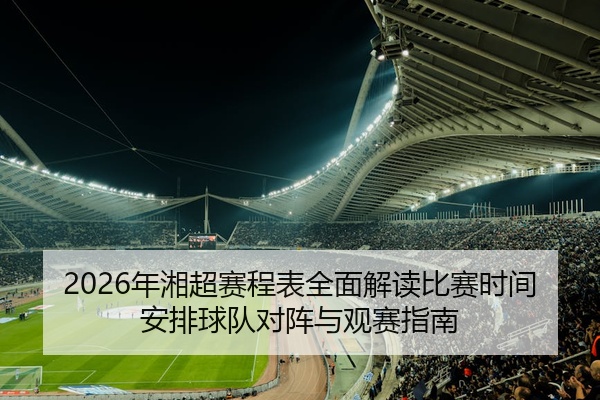 2026年湘超赛程表全面解读比赛时间安排球队对阵与观赛指南