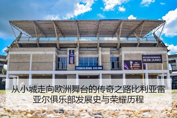 从小城走向欧洲舞台的传奇之路比利亚雷亚尔俱乐部发展史与荣耀历程