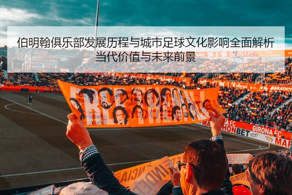 伯明翰俱乐部发展历程与城市足球文化影响全面解析当代价值与未来前景
