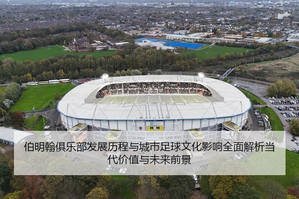 伯明翰俱乐部发展历程与城市足球文化影响全面解析当代价值与未来前景