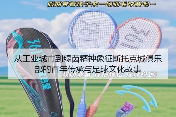 从工业城市到绿茵精神象征斯托克城俱乐部的百年传承与足球文化故事