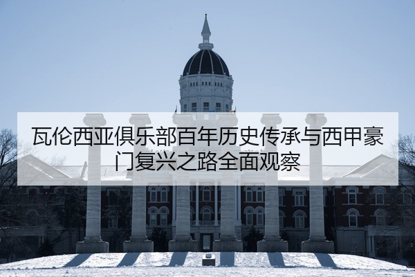 瓦伦西亚俱乐部百年历史传承与西甲豪门复兴之路全面观察