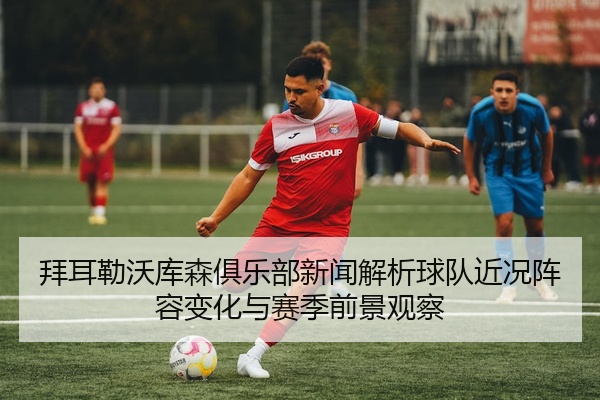 拜耳勒沃库森俱乐部新闻解析球队近况阵容变化与赛季前景观察