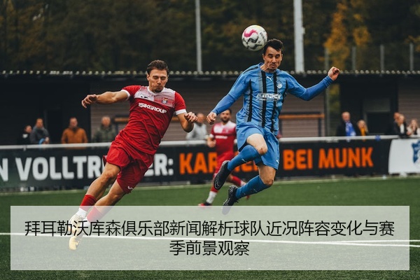 拜耳勒沃库森俱乐部新闻解析球队近况阵容变化与赛季前景观察