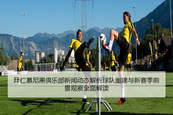拜仁慕尼黑俱乐部新闻动态解析球队重建与新赛季前景观察全面解读