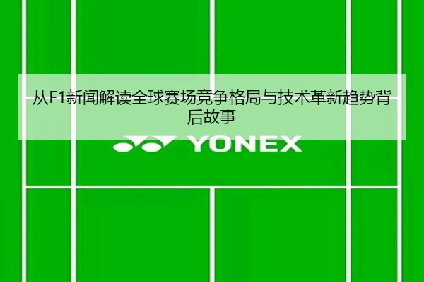 从F1新闻解读全球赛场竞争格局与技术革新趋势背后故事