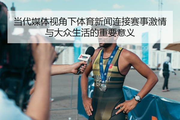 当代媒体视角下体育新闻连接赛事激情与大众生活的重要意义
