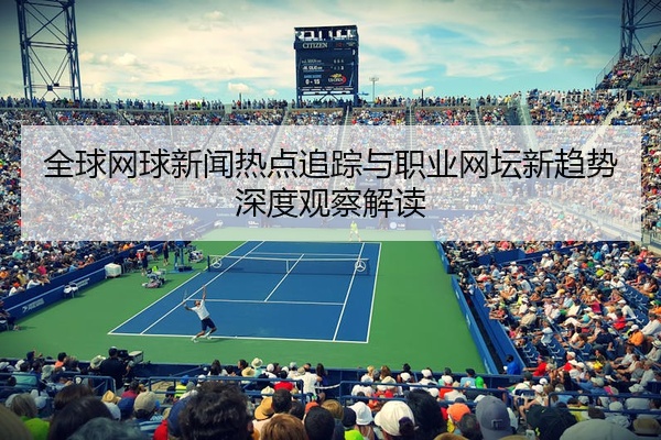 全球网球新闻热点追踪与职业网坛新趋势深度观察解读