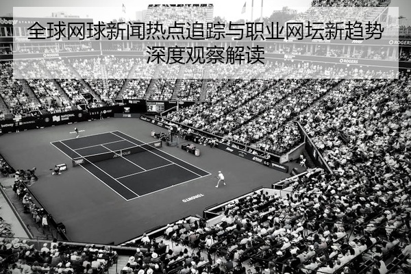 全球网球新闻热点追踪与职业网坛新趋势深度观察解读