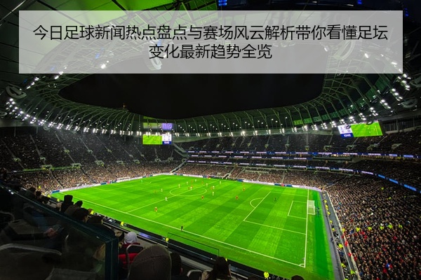 今日足球新闻热点盘点与赛场风云解析带你看懂足坛变化最新趋势全览