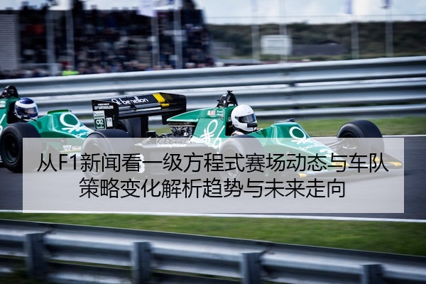 从F1新闻看一级方程式赛场动态与车队策略变化解析趋势与未来走向