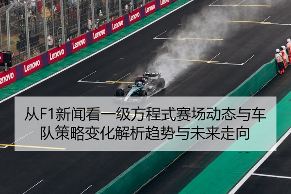 从F1新闻看一级方程式赛场动态与车队策略变化解析趋势与未来走向