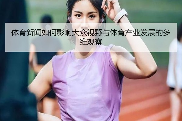 体育新闻如何影响大众视野与体育产业发展的多维观察