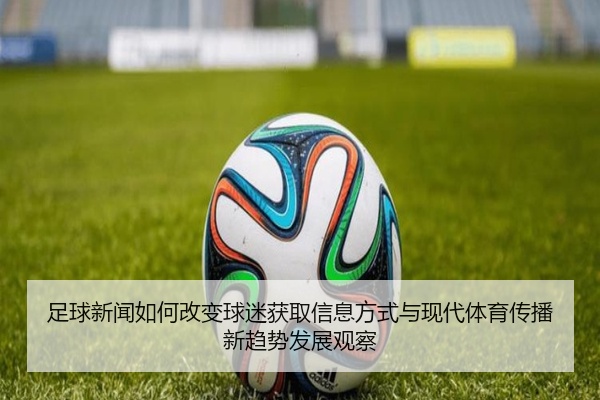 足球新闻如何改变球迷获取信息方式与现代体育传播新趋势发展观察