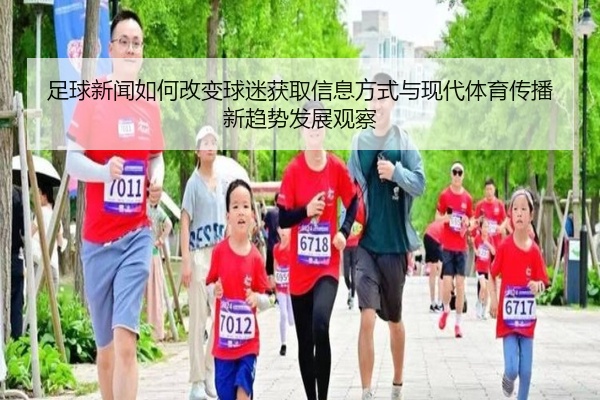 足球新闻如何改变球迷获取信息方式与现代体育传播新趋势发展观察