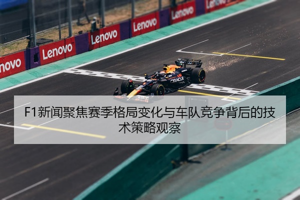 F1新闻聚焦赛季格局变化与车队竞争背后的技术策略观察
